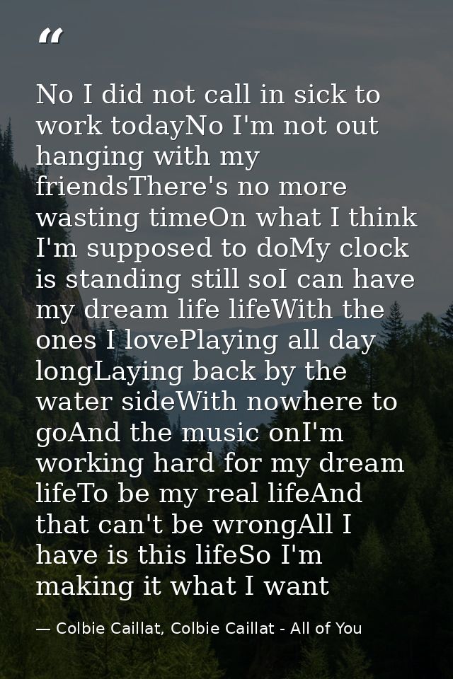 No I did not call in sick to work todayNo I'm not out hanging with my friendsThere's no more wasting timeOn what I think — Colbie Caillat, Colbie Caillat - All of You