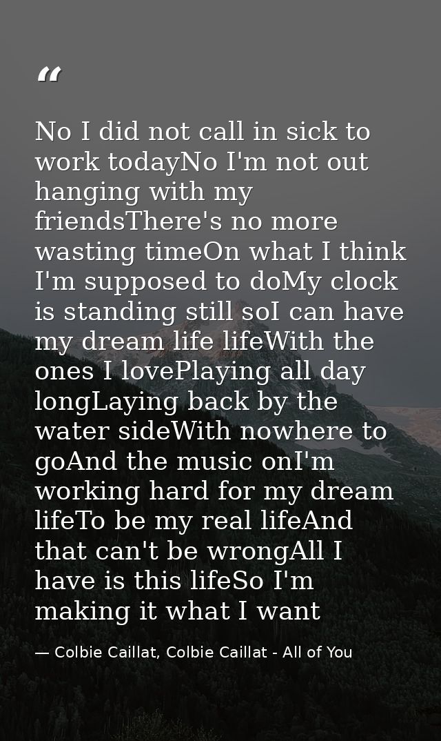 No I did not call in sick to work todayNo I'm not out hanging with my friendsThere's no more wasting timeOn what I think — Colbie Caillat, Colbie Caillat - All of You