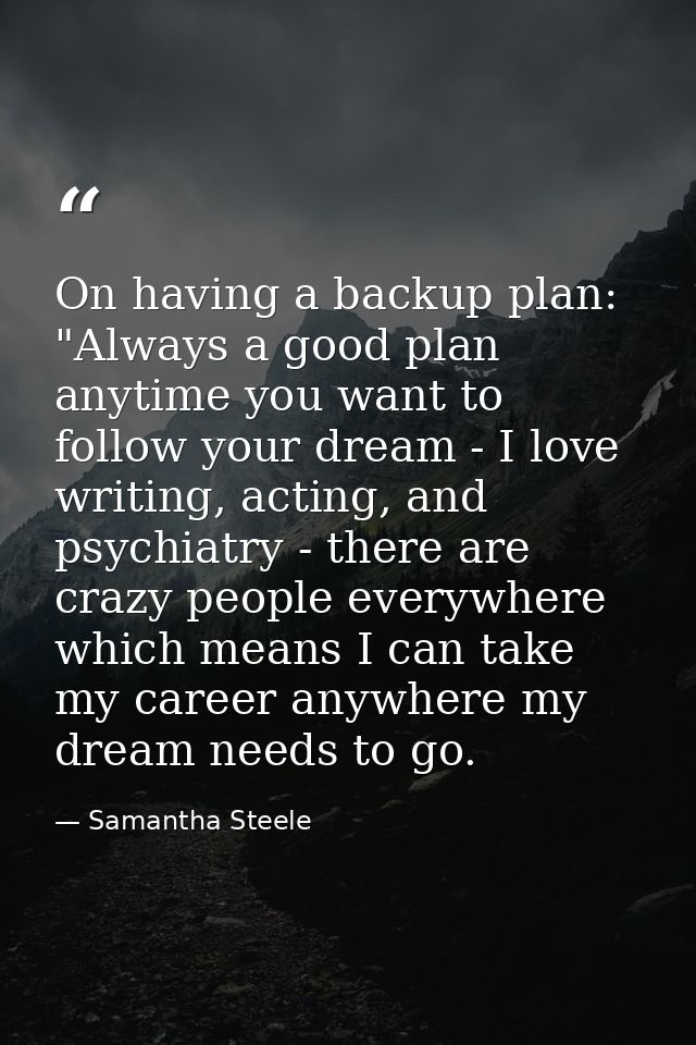 On having a backup plan: "Always a good plan anytime you want to follow your dream - I love writing, acting, and psychia — Samantha Steele