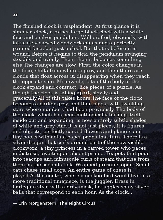The finished clock is resplendent. At first glance it is simply a clock, a rather large black clock with a white face an — Erin Morgenstern, The Night Circus