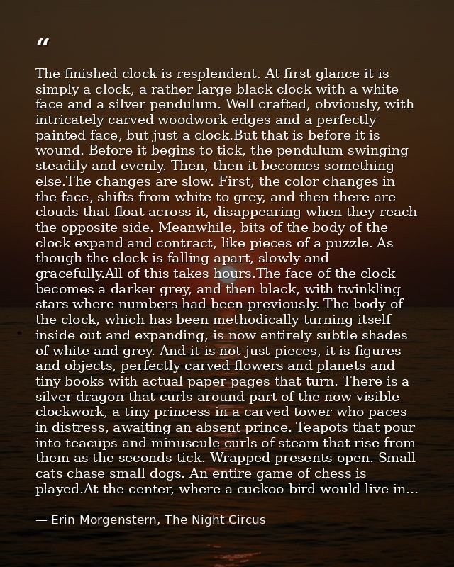The finished clock is resplendent. At first glance it is simply a clock, a rather large black clock with a white face an — Erin Morgenstern, The Night Circus