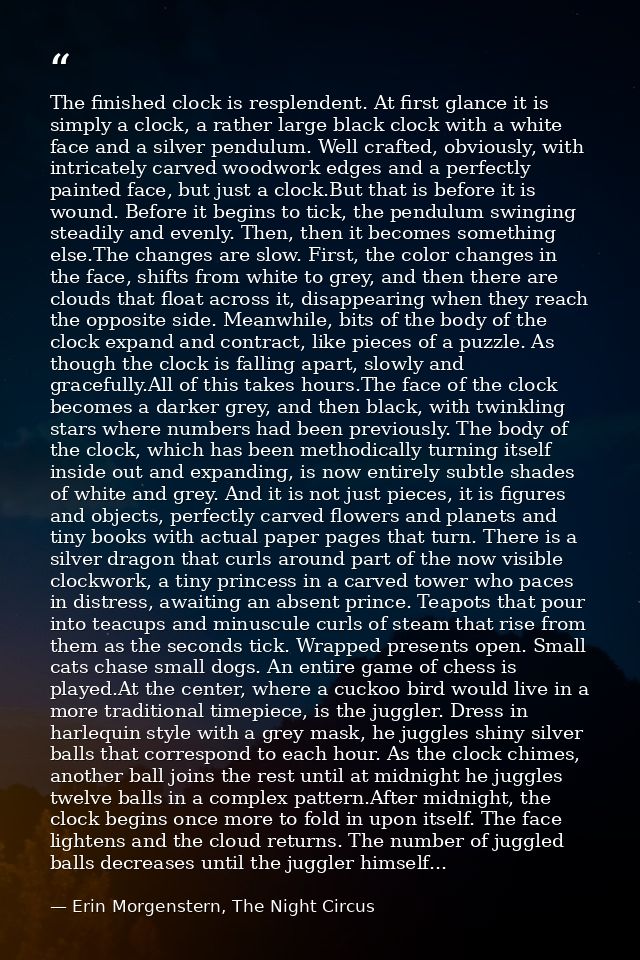 The finished clock is resplendent. At first glance it is simply a clock, a rather large black clock with a white face an — Erin Morgenstern, The Night Circus
