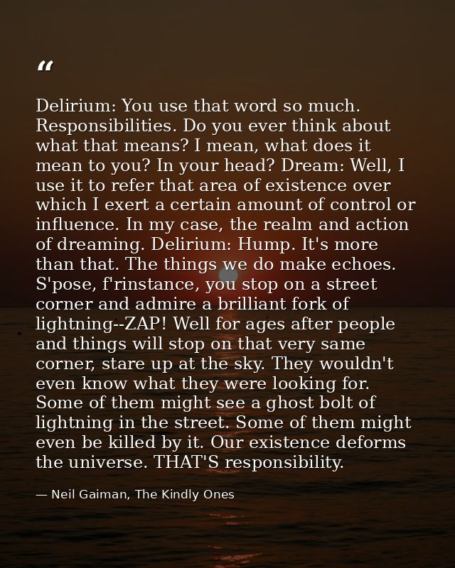Delirium: You use that word so much. Responsibilities. Do you ever think about what that means? I mean, what does it mea — Neil Gaiman, The Kindly Ones