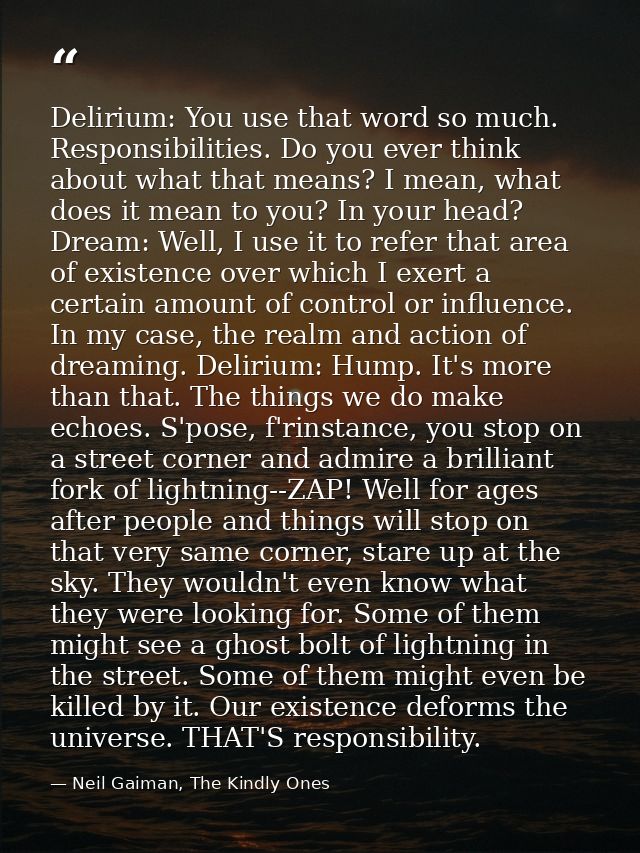 Delirium: You use that word so much. Responsibilities. Do you ever think about what that means? I mean, what does it mea — Neil Gaiman, The Kindly Ones