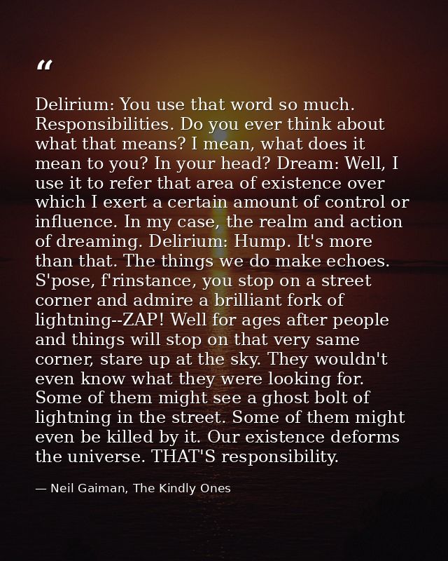 Delirium: You use that word so much. Responsibilities. Do you ever think about what that means? I mean, what does it mea — Neil Gaiman, The Kindly Ones