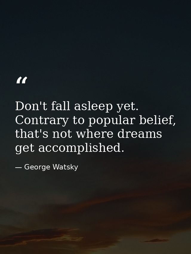 Don't fall asleep yet. Contrary to popular belief, that's not where dreams get accomplished. — George Watsky