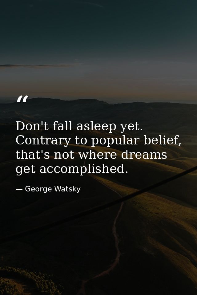 Don't fall asleep yet. Contrary to popular belief, that's not where dreams get accomplished. — George Watsky