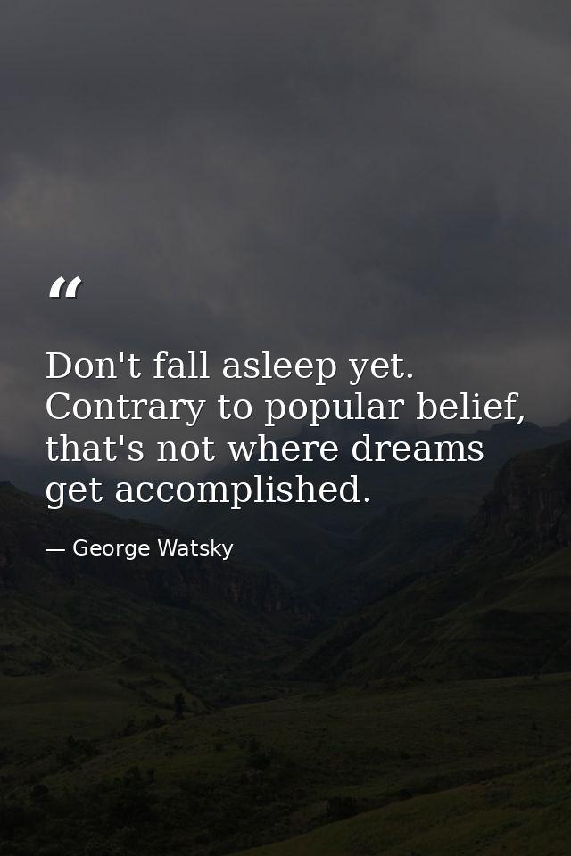 Don't fall asleep yet. Contrary to popular belief, that's not where dreams get accomplished. — George Watsky