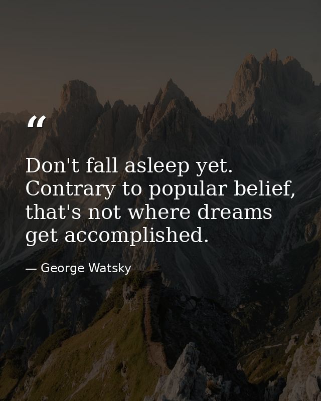 Don't fall asleep yet. Contrary to popular belief, that's not where dreams get accomplished. — George Watsky