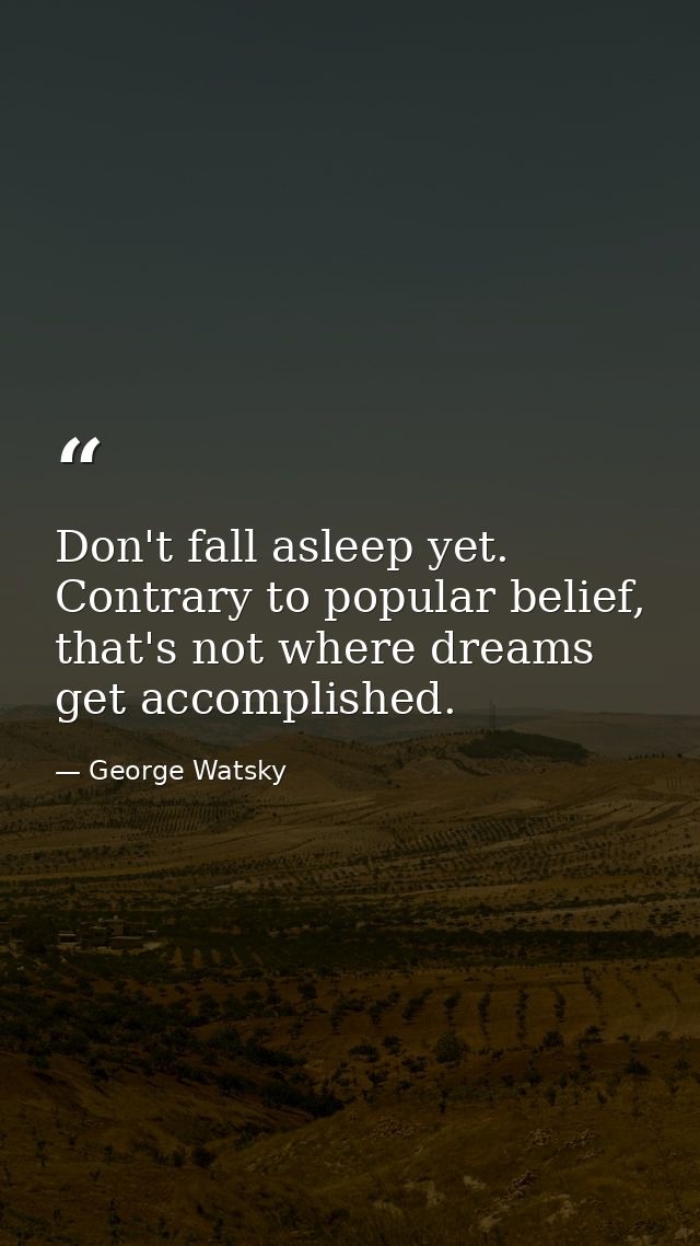 Don't fall asleep yet. Contrary to popular belief, that's not where dreams get accomplished. — George Watsky