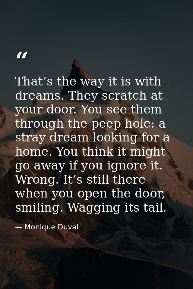 That’s the way it is with dreams. They scratch at your door. You see them through the peep hole: a stray dream looking f — Monique Duval
