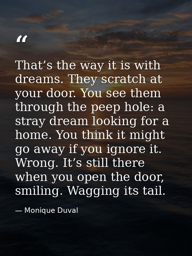 That’s the way it is with dreams. They scratch at your door. You see them through the peep hole: a stray dream looking f — Monique Duval