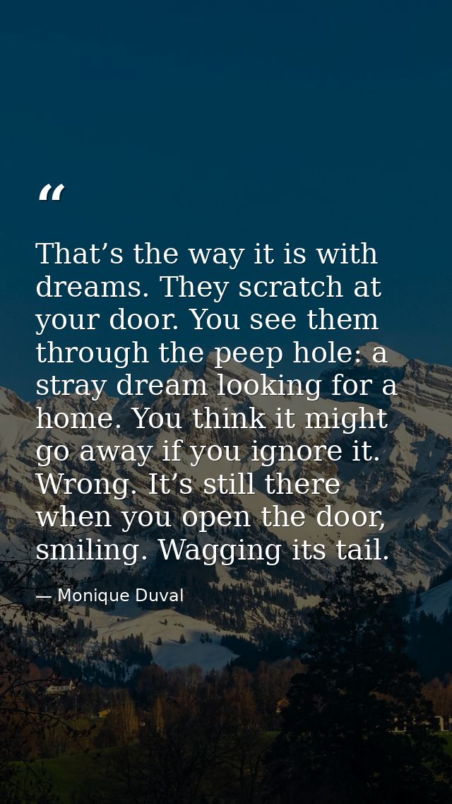 That’s the way it is with dreams. They scratch at your door. You see them through the peep hole: a stray dream looking f — Monique Duval