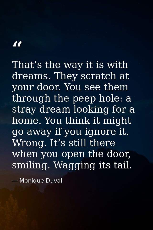 That’s the way it is with dreams. They scratch at your door. You see them through the peep hole: a stray dream looking f — Monique Duval