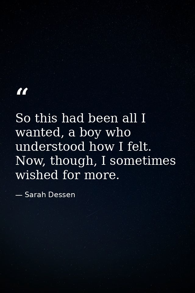 So this had been all I wanted, a boy who understood how I felt. Now, though, I sometimes wished for more. — Sarah Dessen
