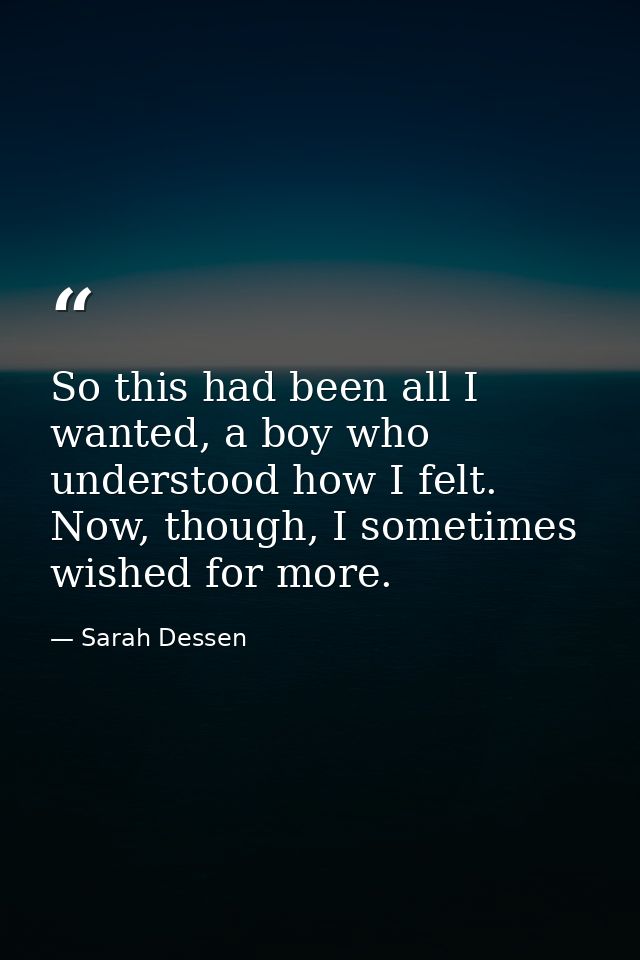 So this had been all I wanted, a boy who understood how I felt. Now, though, I sometimes wished for more. — Sarah Dessen