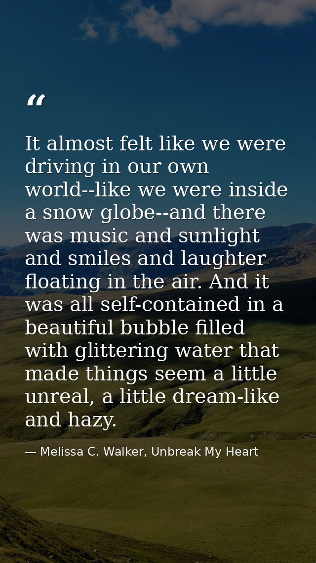 It almost felt like we were driving in our own world--like we were inside a snow globe--and there was music and sunlight — Melissa C. Walker, Unbreak My Heart