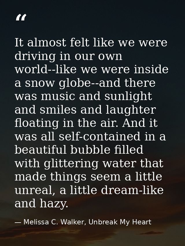 It almost felt like we were driving in our own world--like we were inside a snow globe--and there was music and sunlight — Melissa C. Walker, Unbreak My Heart