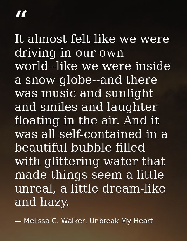 It almost felt like we were driving in our own world--like we were inside a snow globe--and there was music and sunlight — Melissa C. Walker, Unbreak My Heart