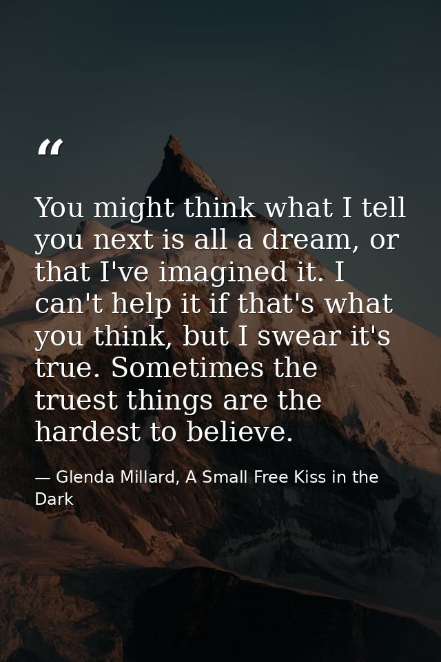 You might think what I tell you next is all a dream, or that I've imagined it. I can't help it if that's what you think, — Glenda Millard, A Small Free Kiss in the Dark
