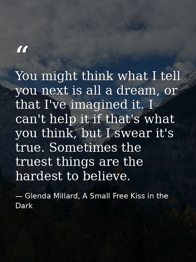 You might think what I tell you next is all a dream, or that I've imagined it. I can't help it if that's what you think, — Glenda Millard, A Small Free Kiss in the Dark