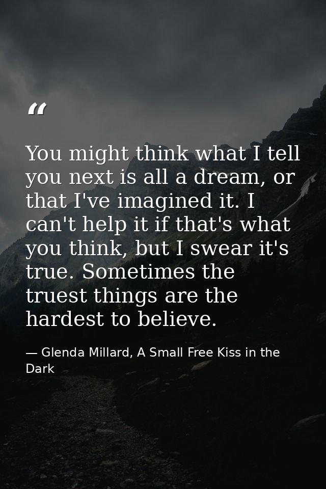 You might think what I tell you next is all a dream, or that I've imagined it. I can't help it if that's what you think, — Glenda Millard, A Small Free Kiss in the Dark