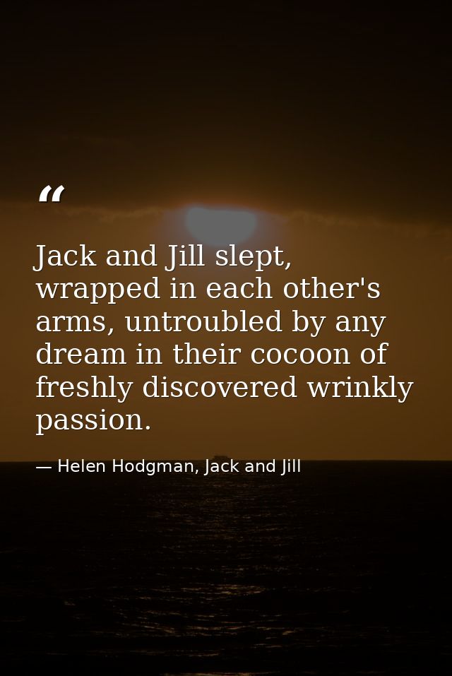 Jack and Jill slept, wrapped in each other's arms, untroubled by any dream in their cocoon of freshly discovered wrinkly — Helen Hodgman, Jack and Jill