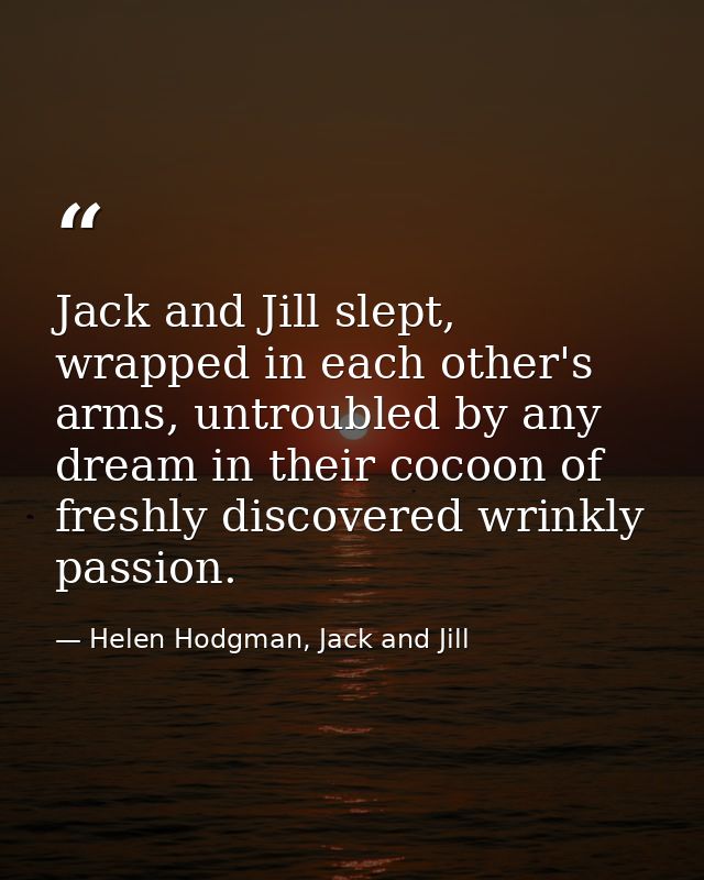 Jack and Jill slept, wrapped in each other's arms, untroubled by any dream in their cocoon of freshly discovered wrinkly — Helen Hodgman, Jack and Jill