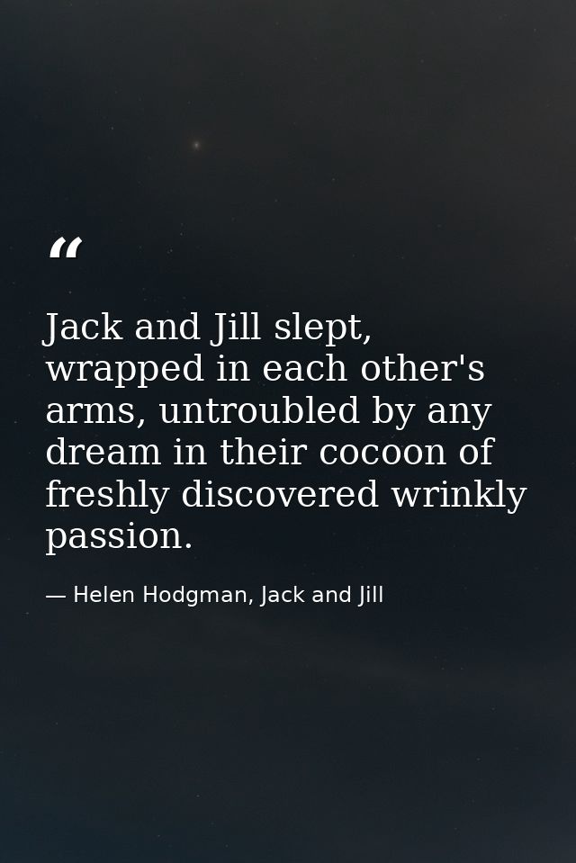 Jack and Jill slept, wrapped in each other's arms, untroubled by any dream in their cocoon of freshly discovered wrinkly — Helen Hodgman, Jack and Jill