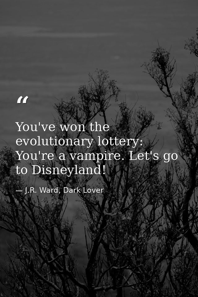 You've won the evolutionary lottery: You're a vampire. Let's go to Disneyland! — J.R. Ward, Dark Lover