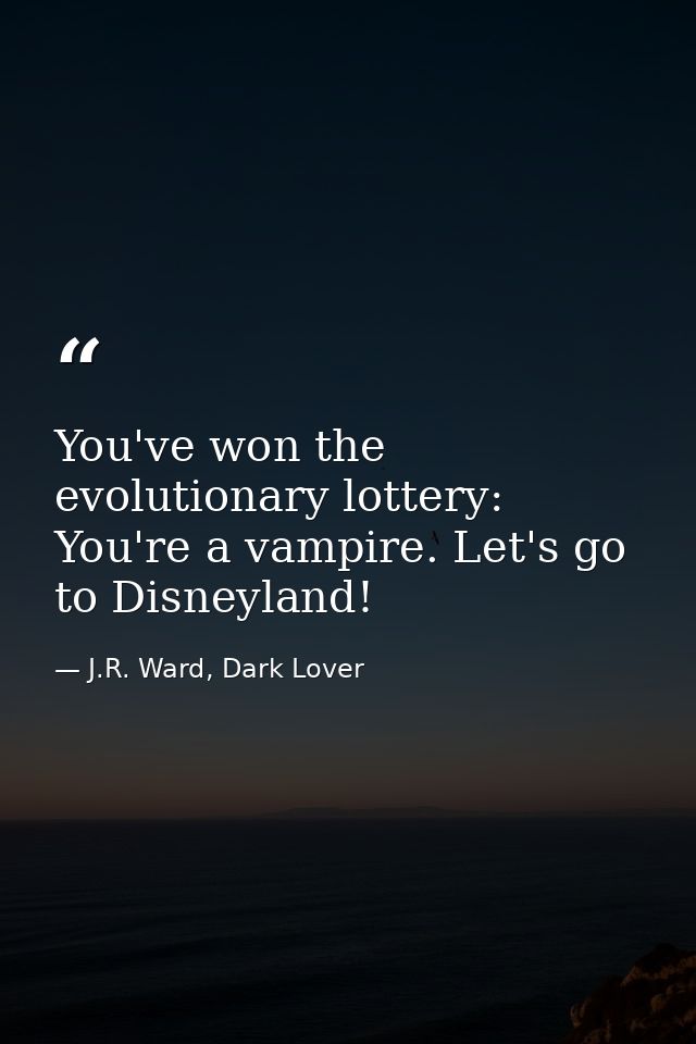 You've won the evolutionary lottery: You're a vampire. Let's go to Disneyland! — J.R. Ward, Dark Lover