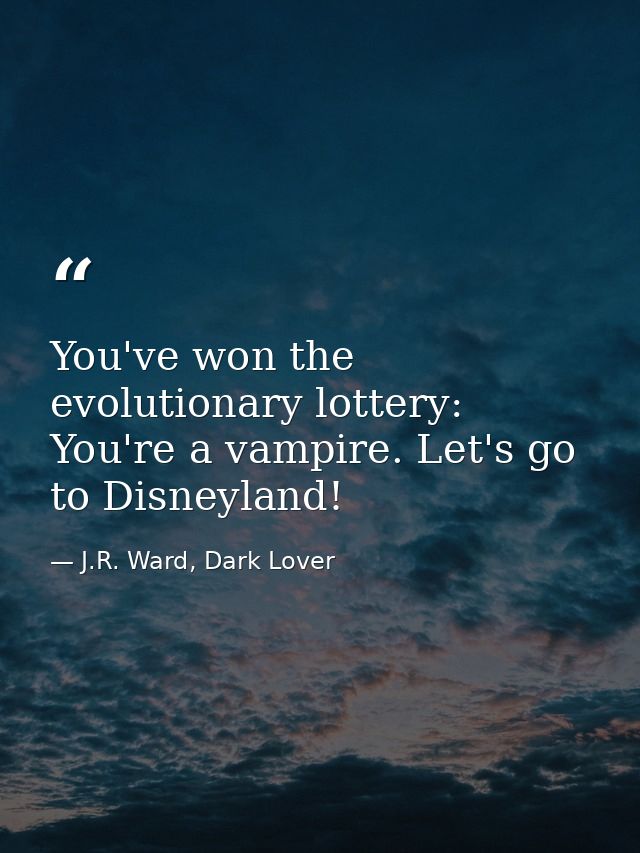 You've won the evolutionary lottery: You're a vampire. Let's go to Disneyland! — J.R. Ward, Dark Lover