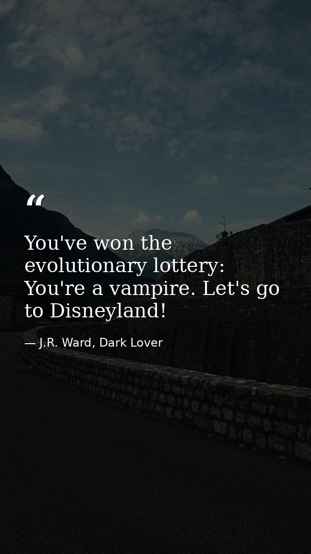 You've won the evolutionary lottery: You're a vampire. Let's go to Disneyland! — J.R. Ward, Dark Lover