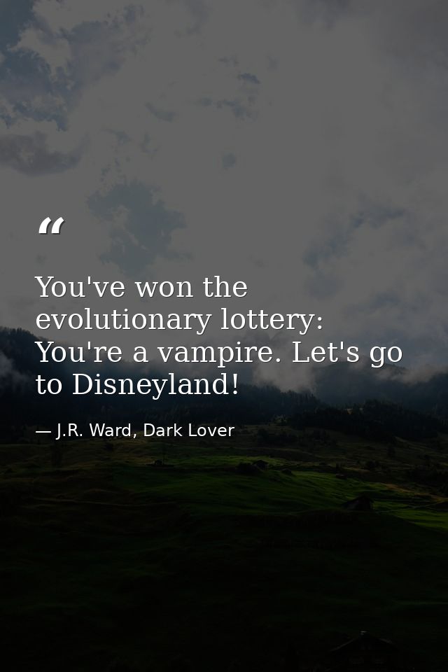 You've won the evolutionary lottery: You're a vampire. Let's go to Disneyland! — J.R. Ward, Dark Lover