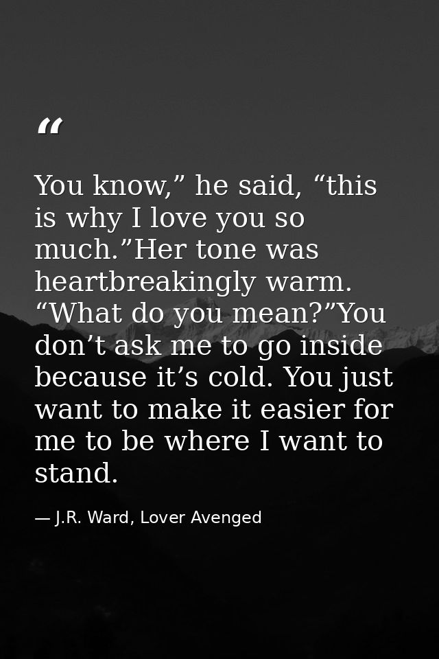 You know,” he said, “this is why I love you so much.”Her tone was heartbreakingly warm. “What do you mean?”You don’t ask — J.R. Ward, Lover Avenged