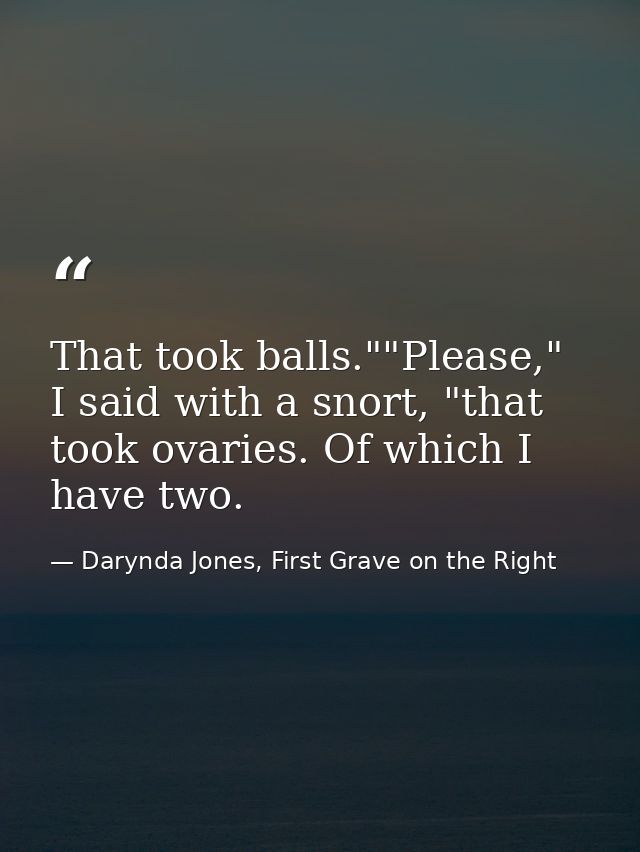 That took balls.""Please," I said with a snort, "that took ovaries. Of which I have two. — Darynda Jones, First Grave on the Right