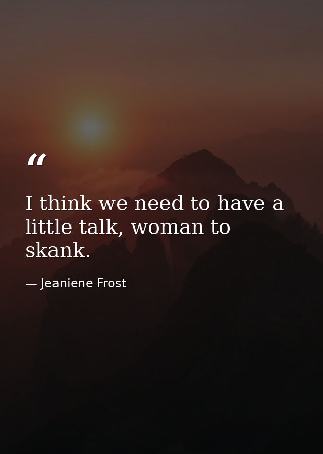 I think we need to have a little talk, woman to skank. — Jeaniene Frost