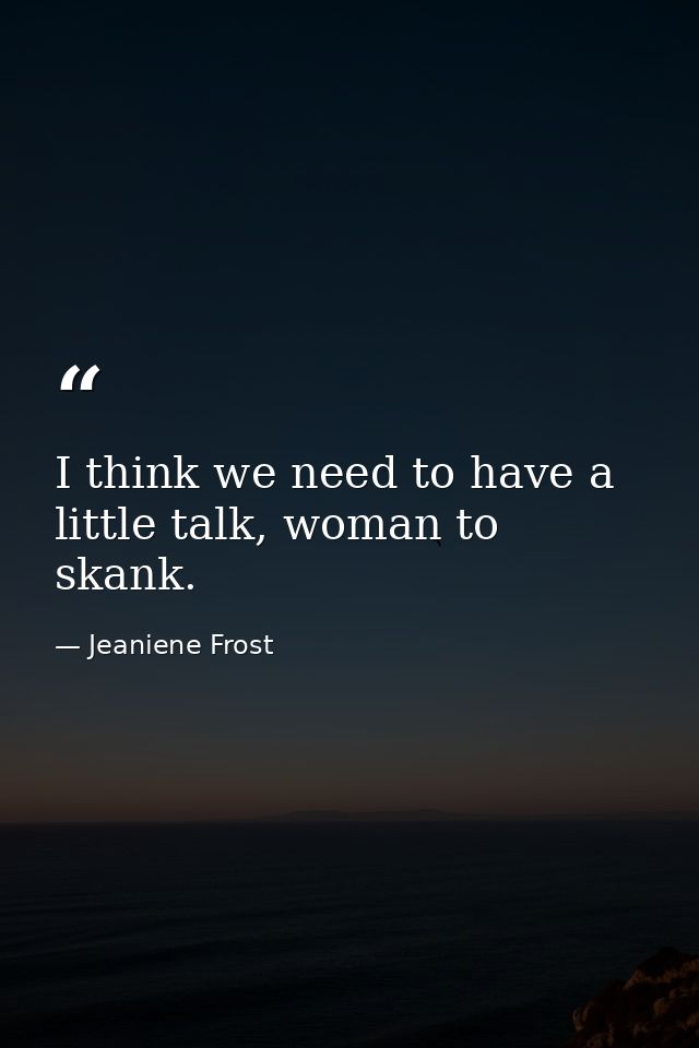 I think we need to have a little talk, woman to skank. — Jeaniene Frost