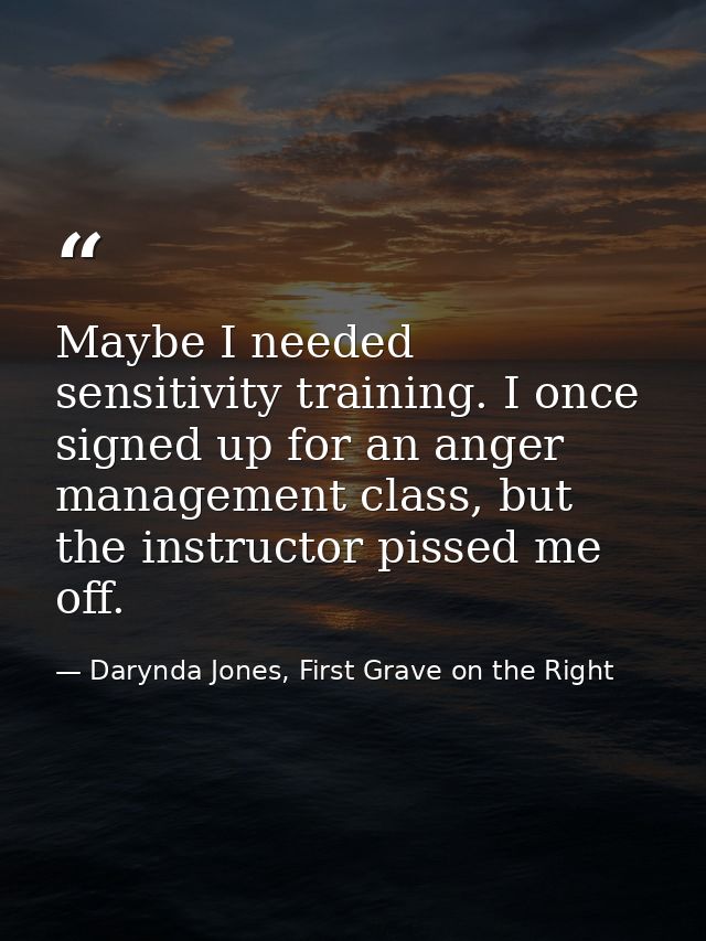 Maybe I needed sensitivity training. I once signed up for an anger management class, but the instructor pissed me off. — Darynda Jones, First Grave on the Right
