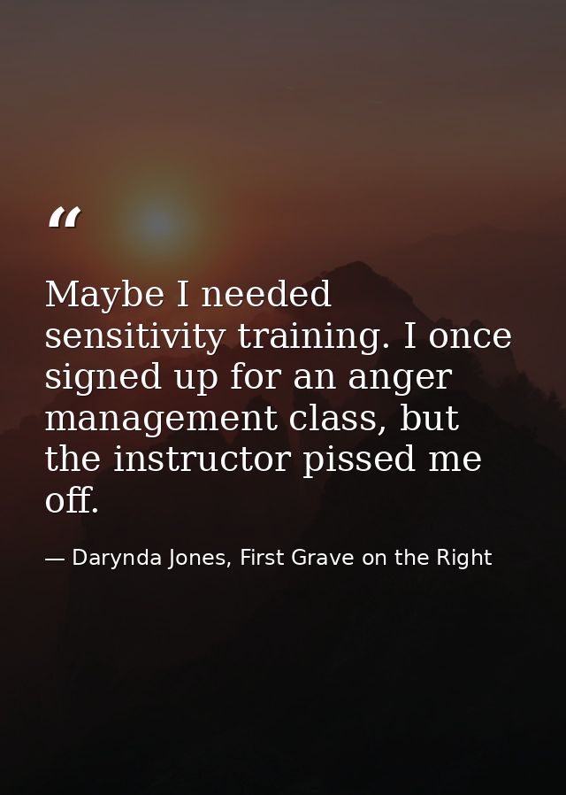 Maybe I needed sensitivity training. I once signed up for an anger management class, but the instructor pissed me off. — Darynda Jones, First Grave on the Right