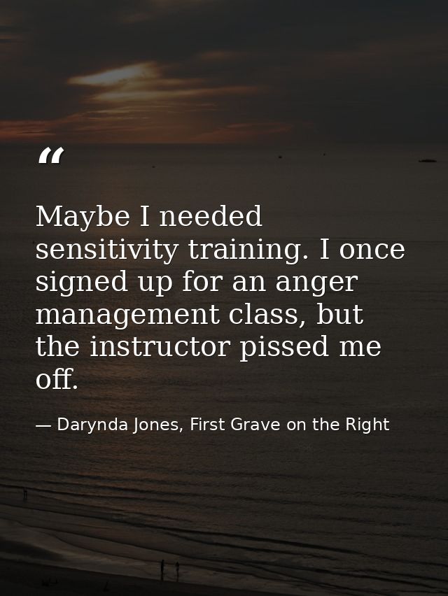 Maybe I needed sensitivity training. I once signed up for an anger management class, but the instructor pissed me off. — Darynda Jones, First Grave on the Right