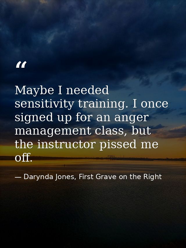 Maybe I needed sensitivity training. I once signed up for an anger management class, but the instructor pissed me off. — Darynda Jones, First Grave on the Right
