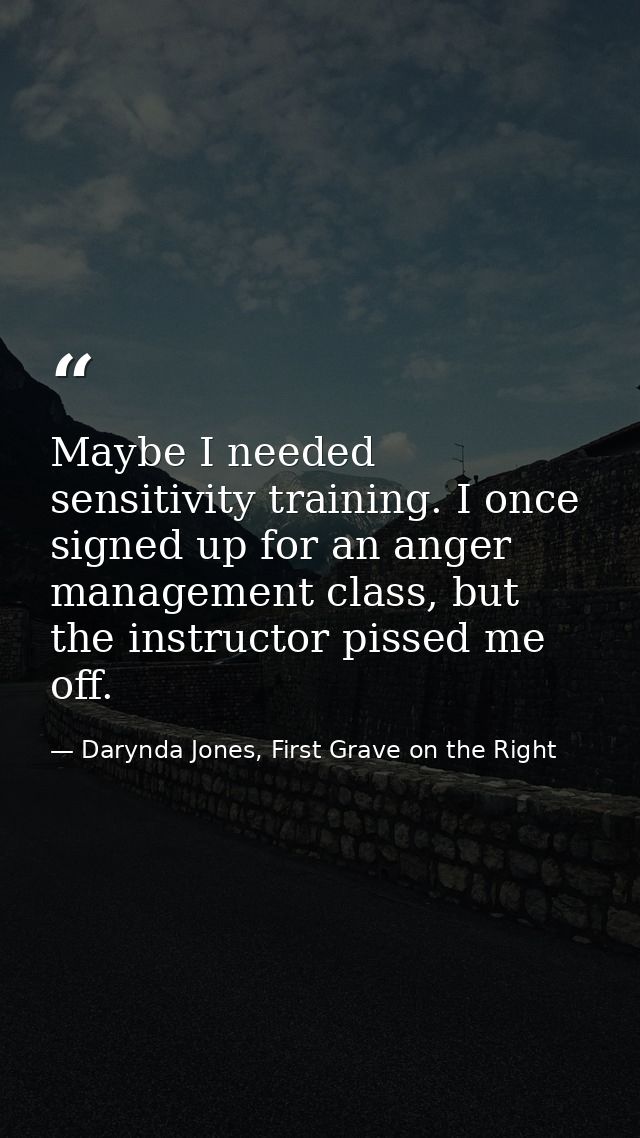 Maybe I needed sensitivity training. I once signed up for an anger management class, but the instructor pissed me off. — Darynda Jones, First Grave on the Right