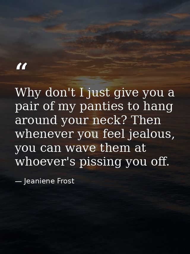 Why don't I just give you a pair of my panties to hang around your neck? Then whenever you feel jealous, you can wave th — Jeaniene Frost