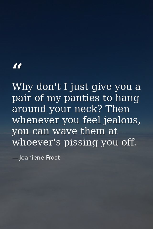 Why don't I just give you a pair of my panties to hang around your neck? Then whenever you feel jealous, you can wave th — Jeaniene Frost