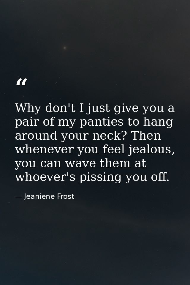 Why don't I just give you a pair of my panties to hang around your neck? Then whenever you feel jealous, you can wave th — Jeaniene Frost