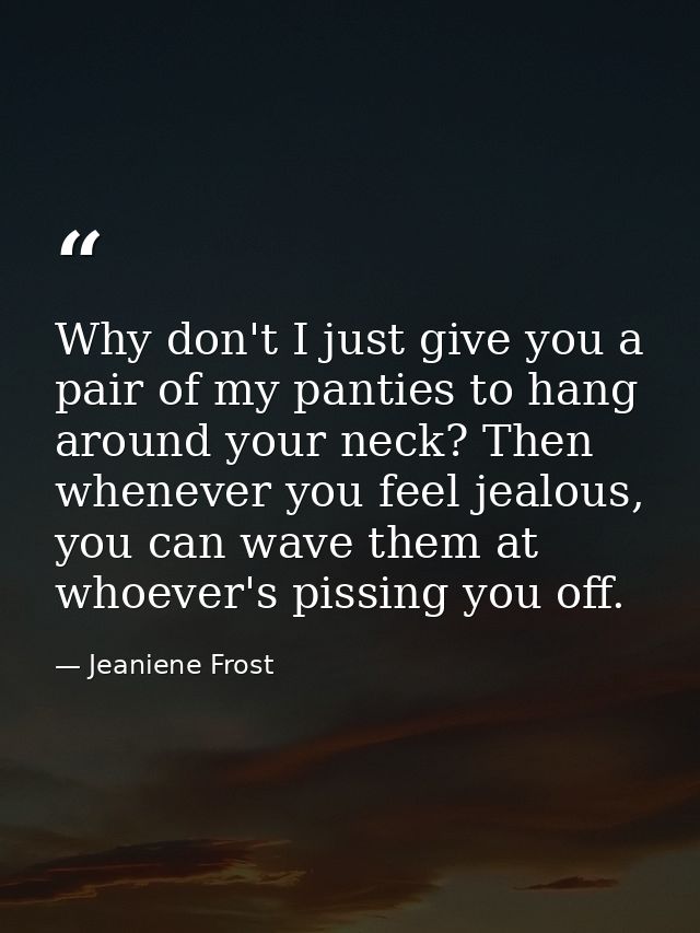 Why don't I just give you a pair of my panties to hang around your neck? Then whenever you feel jealous, you can wave th — Jeaniene Frost