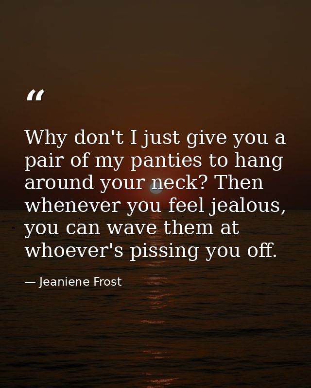 Why don't I just give you a pair of my panties to hang around your neck? Then whenever you feel jealous, you can wave th — Jeaniene Frost