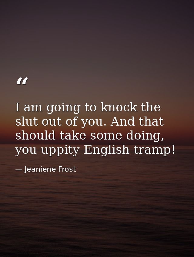 I am going to knock the slut out of you. And that should take some doing, you uppity English tramp! — Jeaniene Frost