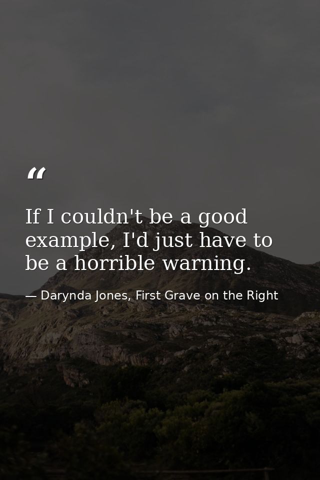 If I couldn't be a good example, I'd just have to be a horrible warning. — Darynda Jones, First Grave on the Right